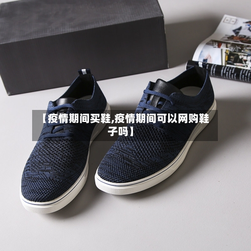 【疫情期间买鞋,疫情期间可以网购鞋子吗】-第1张图片